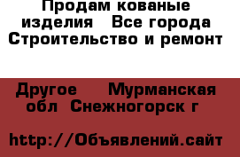 Продам кованые изделия - Все города Строительство и ремонт » Другое   . Мурманская обл.,Снежногорск г.